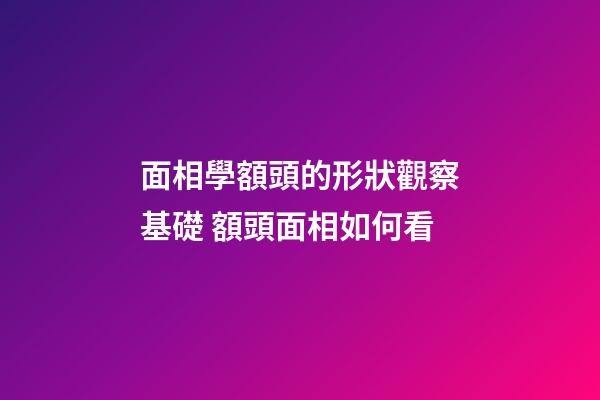 面相學額頭的形狀觀察基礎 額頭面相如何看